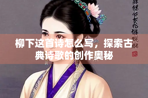 柳下这首诗怎么写，探索古典诗歌的创作奥秘