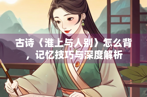 古诗〈淮上与人别〉怎么背，记忆技巧与深度解析