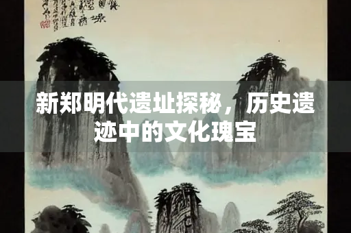 新郑明代遗址探秘，历史遗迹中的文化瑰宝