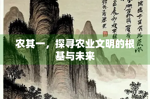 农其一，探寻农业文明的根基与未来