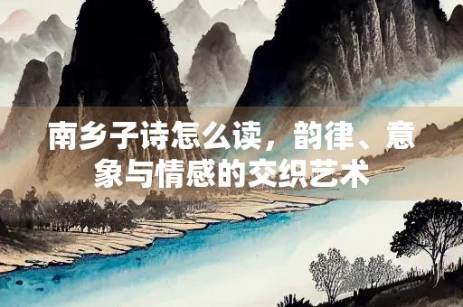 南乡子诗怎么读，韵律、意象与情感的交织艺术