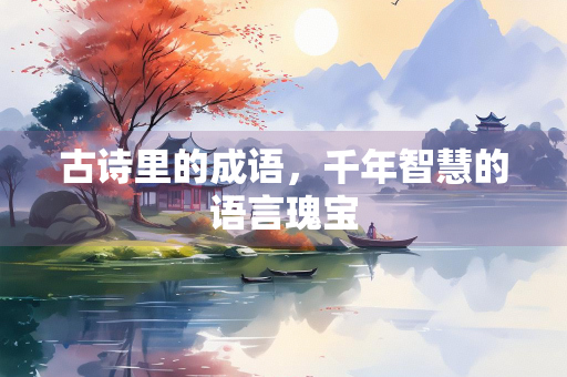 古诗里的成语，千年智慧的语言瑰宝