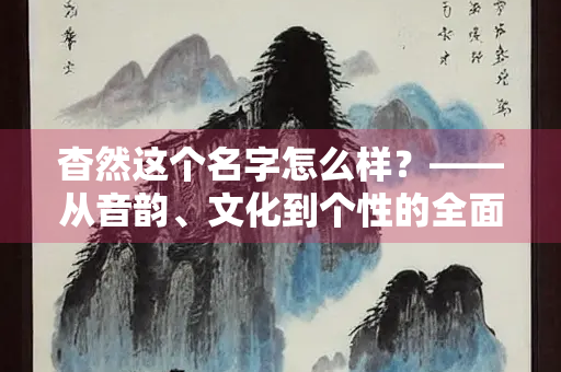 杳然这个名字怎么样？——从音韵、文化到个性的全面解析