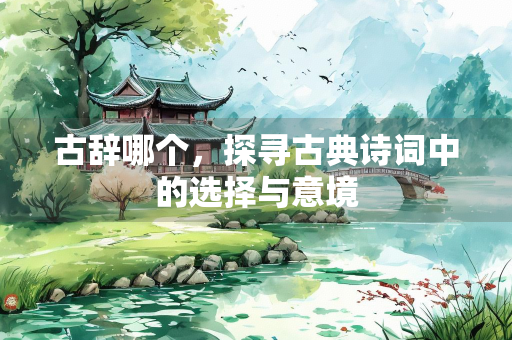 古辞哪个，探寻古典诗词中的选择与意境