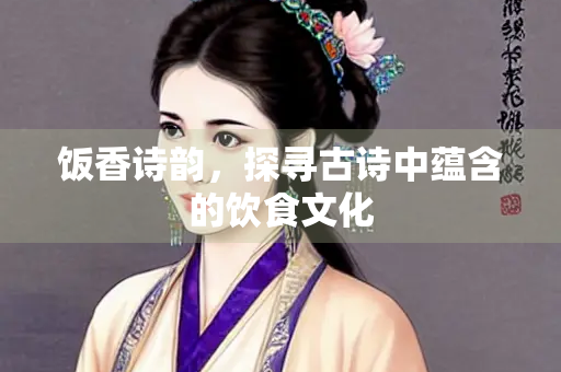 饭香诗韵，探寻古诗中蕴含的饮食文化