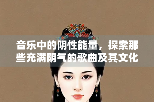音乐中的阴性能量，探索那些充满阴气的歌曲及其文化意涵