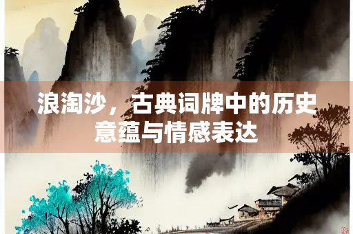 浪淘沙，古典词牌中的历史意蕴与情感表达