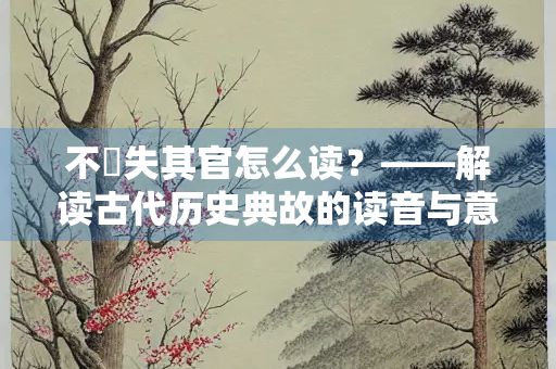 不窋失其官怎么读？——解读古代历史典故的读音与意义