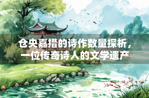 仓央嘉措的诗作数量探析，一位传奇诗人的文学遗产