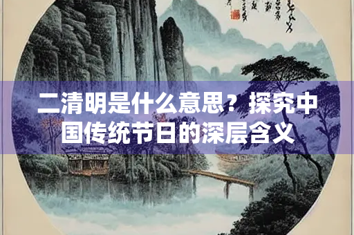 二清明是什么意思？探究中国传统节日的深层含义