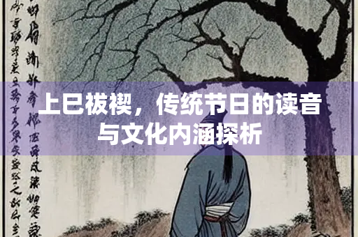 上巳祓禊，传统节日的读音与文化内涵探析