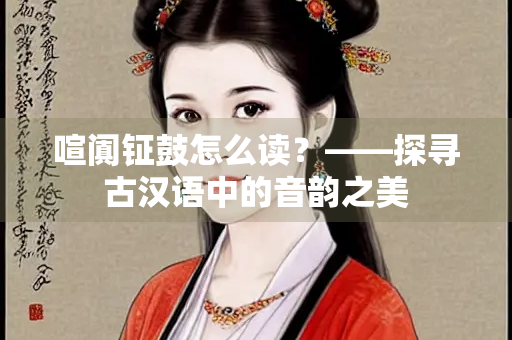 喧阗钲鼓怎么读？——探寻古汉语中的音韵之美