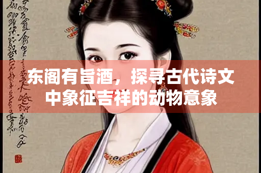 东阁有旨酒，探寻古代诗文中象征吉祥的动物意象
