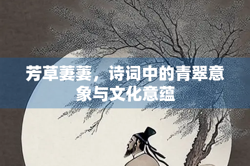 芳草萋萋，诗词中的青翠意象与文化意蕴