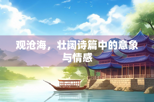 观沧海，壮阔诗篇中的意象与情感