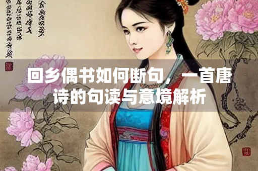 回乡偶书如何断句，一首唐诗的句读与意境解析