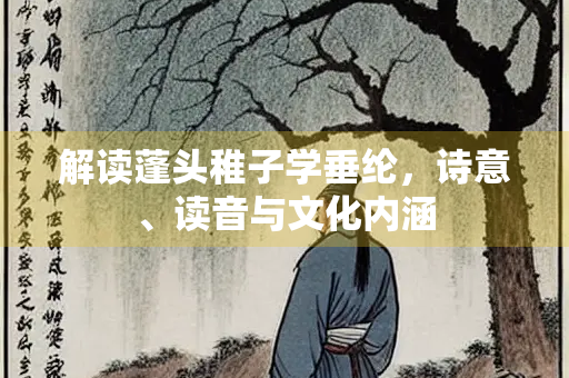 解读蓬头稚子学垂纶，诗意、读音与文化内涵