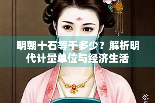明朝十石等于多少？解析明代计量单位与经济生活