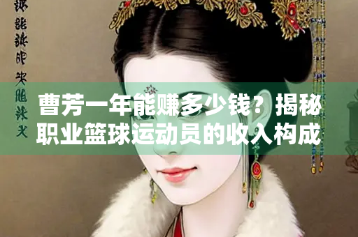 曹芳一年能赚多少钱？揭秘职业篮球运动员的收入构成