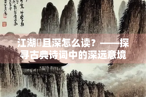 江湖逈且深怎么读？——探寻古典诗词中的深远意境