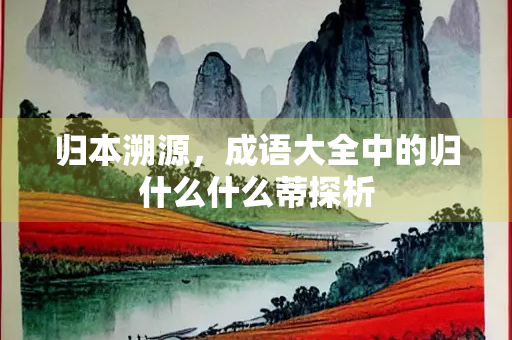 归本溯源，成语大全中的归什么什么蒂探析