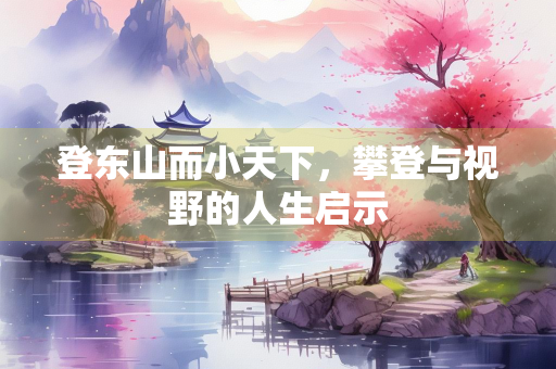 登东山而小天下，攀登与视野的人生启示