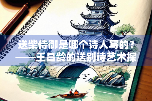 送柴侍御是哪个诗人写的？——王昌龄的送别诗艺术探析