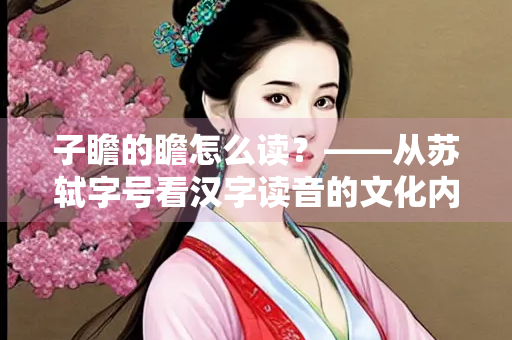 子瞻的瞻怎么读？——从苏轼字号看汉字读音的文化内涵