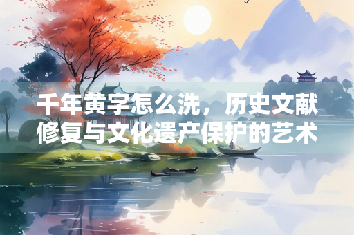 千年黄字怎么洗，历史文献修复与文化遗产保护的艺术