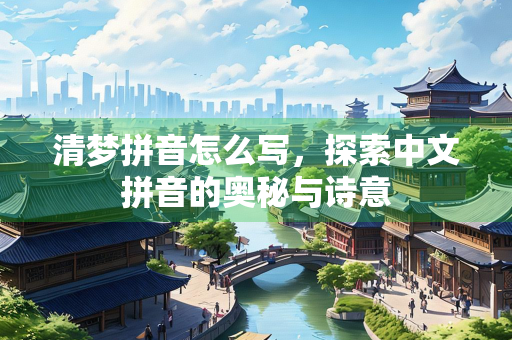 清梦拼音怎么写，探索中文拼音的奥秘与诗意