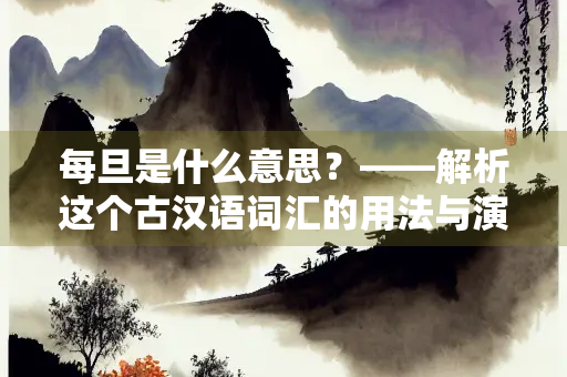 每旦是什么意思？——解析这个古汉语词汇的用法与演变