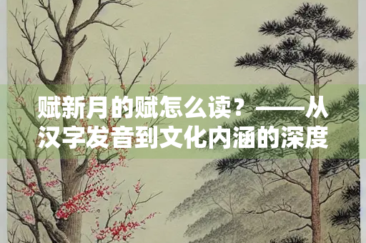 赋新月的赋怎么读？——从汉字发音到文化内涵的深度解析