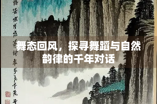 舞态回风，探寻舞蹈与自然韵律的千年对话