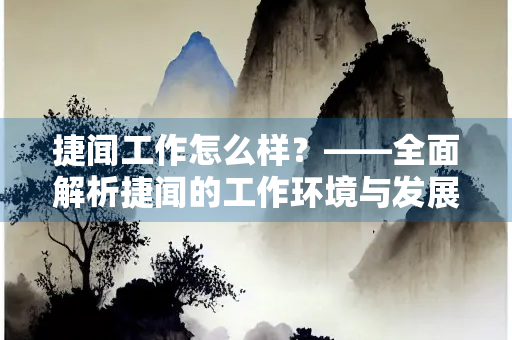 捷闻工作怎么样？——全面解析捷闻的工作环境与发展前景