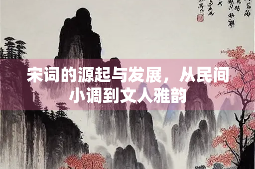 宋词的源起与发展，从民间小调到文人雅韵