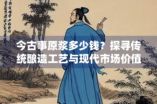今古事原浆多少钱？探寻传统酿造工艺与现代市场价值
