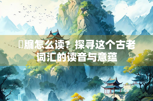 牕牖怎么读？探寻这个古老词汇的读音与意蕴