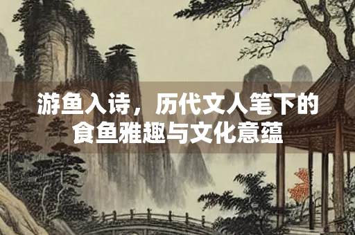 游鱼入诗，历代文人笔下的食鱼雅趣与文化意蕴