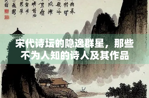 宋代诗坛的隐逸群星，那些不为人知的诗人及其作品