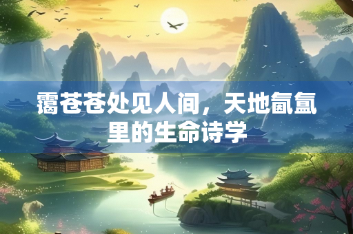 霭苍苍处见人间，天地氤氲里的生命诗学