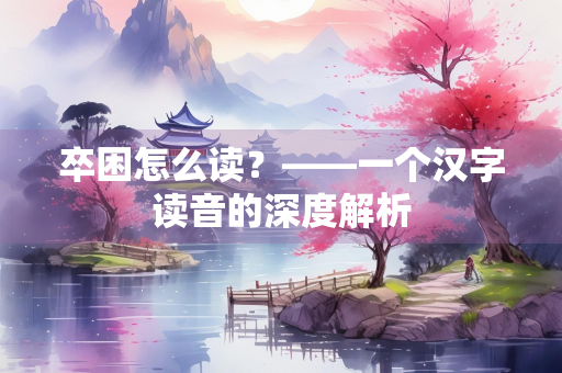 卒困怎么读？——一个汉字读音的深度解析
