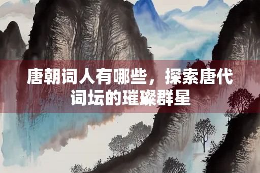 唐朝词人有哪些，探索唐代词坛的璀璨群星