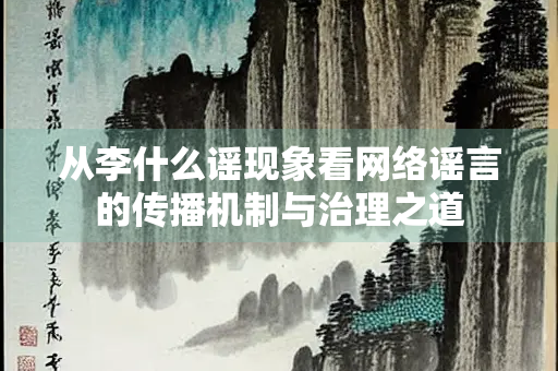 从李什么谣现象看网络谣言的传播机制与治理之道