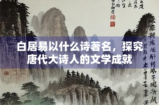 白居易以什么诗著名，探究唐代大诗人的文学成就