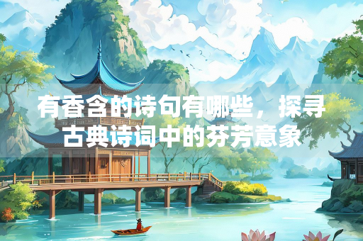有香含的诗句有哪些，探寻古典诗词中的芬芳意象