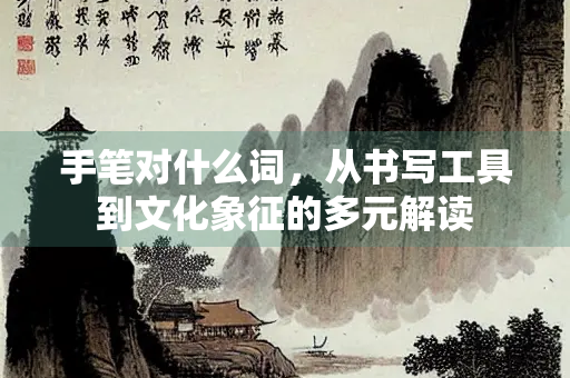 手笔对什么词，从书写工具到文化象征的多元解读