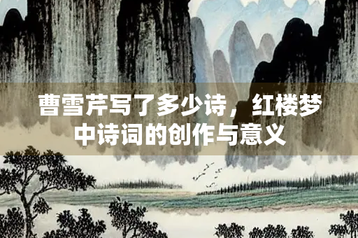曹雪芹写了多少诗，红楼梦中诗词的创作与意义