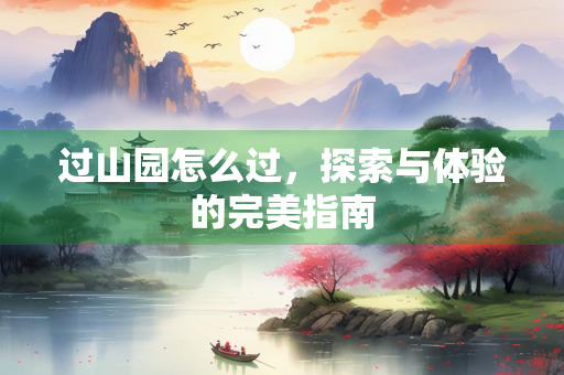 过山园怎么过，探索与体验的完美指南