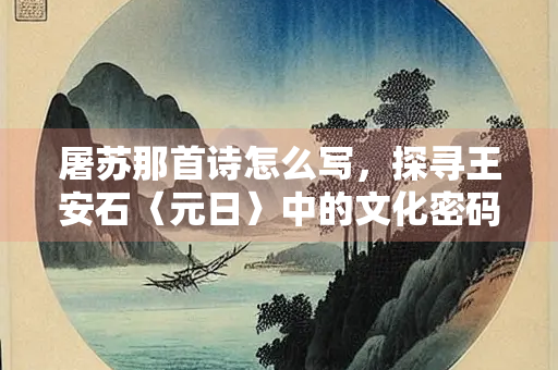 屠苏那首诗怎么写，探寻王安石〈元日〉中的文化密码