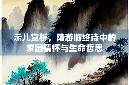 示儿赏析，陆游临终诗中的家国情怀与生命哲思